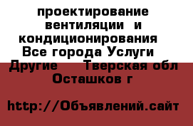 проектирование вентиляции  и кондиционирования - Все города Услуги » Другие   . Тверская обл.,Осташков г.